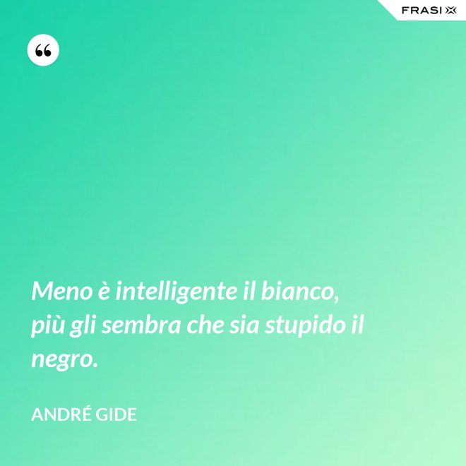Meno è intelligente il bianco, più gli sembra che sia stupido il negro. - André Gide