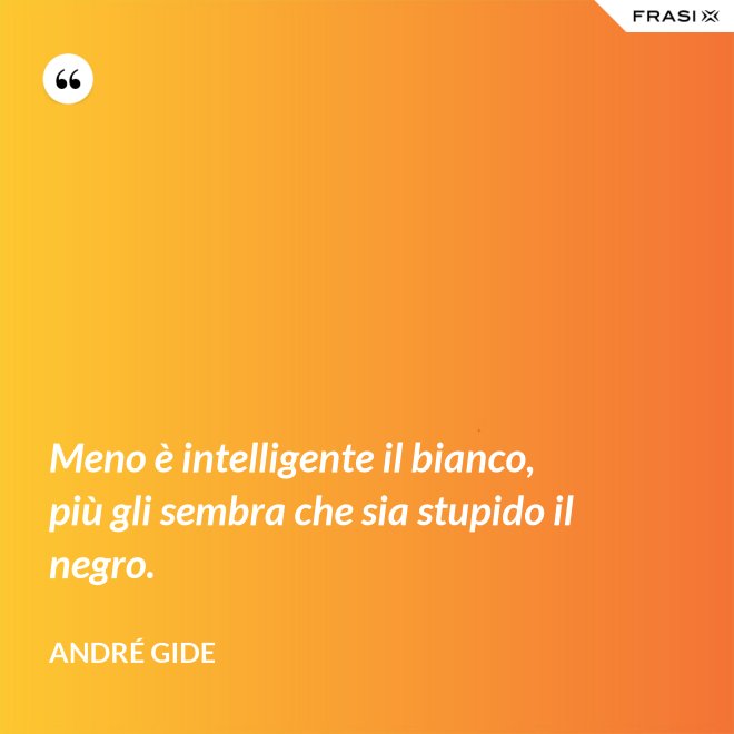 Meno è intelligente il bianco, più gli sembra che sia stupido il negro. - André Gide