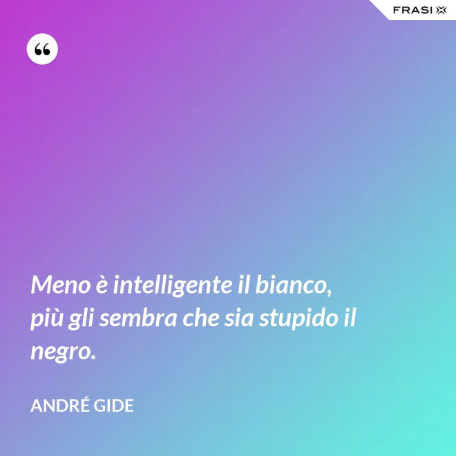 Meno è intelligente il bianco, più gli sembra che sia stupido il negro. - André Gide