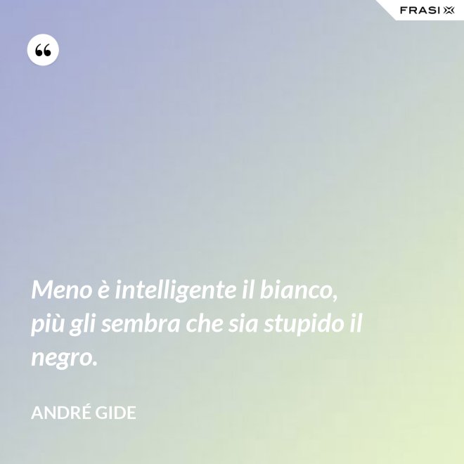 Meno è intelligente il bianco, più gli sembra che sia stupido il negro. - André Gide