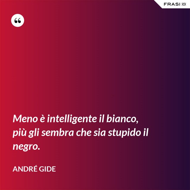 Meno è intelligente il bianco, più gli sembra che sia stupido il negro. - André Gide