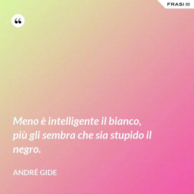 Meno è intelligente il bianco, più gli sembra che sia stupido il negro. - André Gide