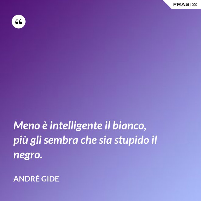 Meno è intelligente il bianco, più gli sembra che sia stupido il negro. - André Gide