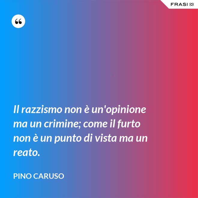 Il razzismo non è un'opinione ma un crimine; come il furto non è un punto di vista ma un reato. - Pino Caruso