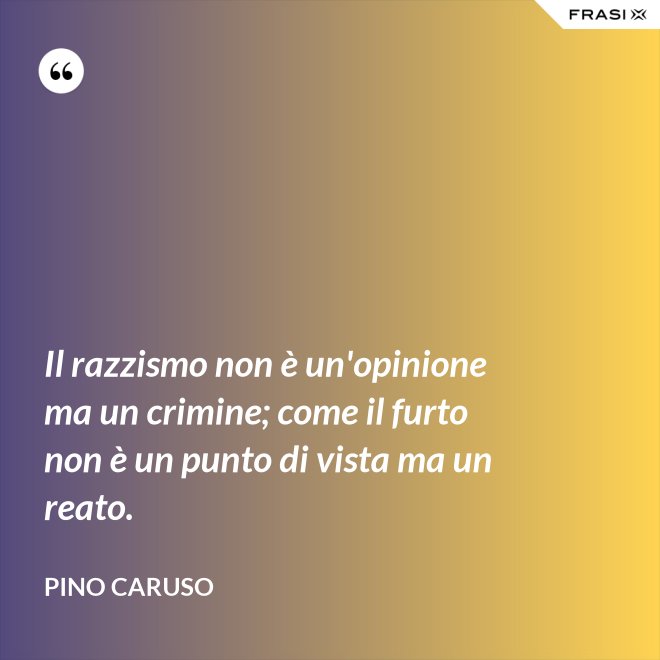 Il razzismo non è un'opinione ma un crimine; come il furto non è un punto di vista ma un reato. - Pino Caruso