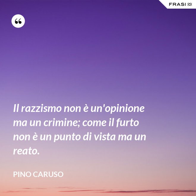 Il razzismo non è un'opinione ma un crimine; come il furto non è un punto di vista ma un reato. - Pino Caruso