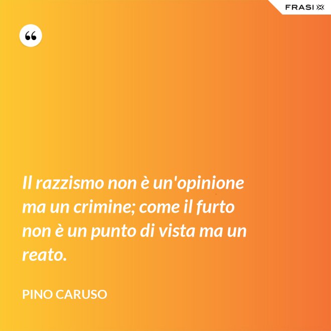 Il razzismo non è un'opinione ma un crimine; come il furto non è un punto di vista ma un reato. - Pino Caruso