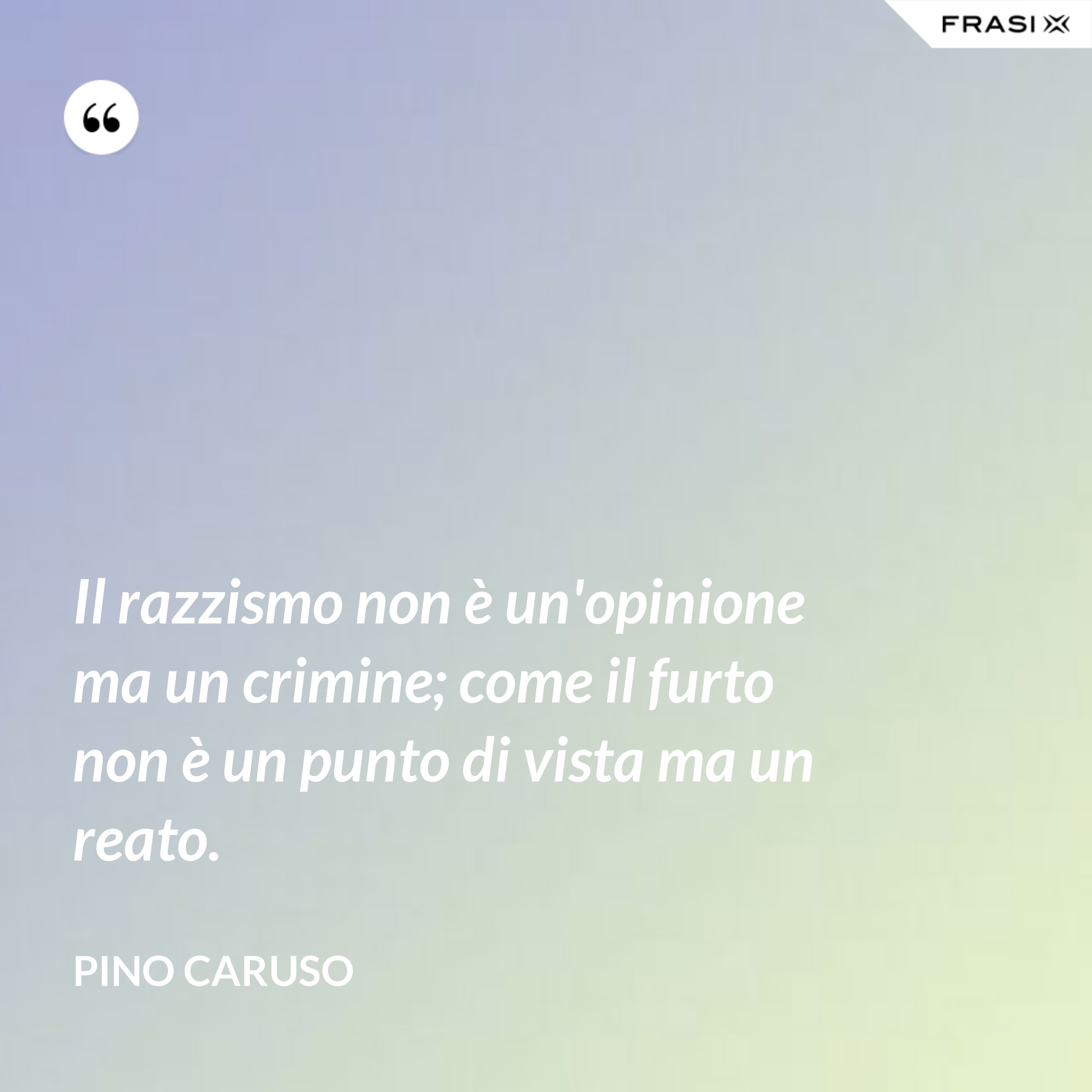 Il razzismo non è un'opinione ma un crimine; come il furto non è un punto di vista ma un reato. - Pino Caruso