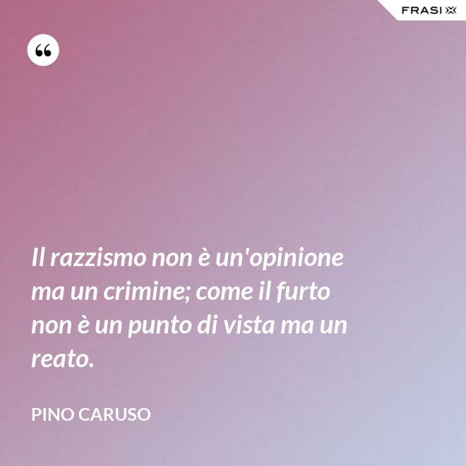 Il razzismo non è un'opinione ma un crimine; come il furto non è un punto di vista ma un reato. - Pino Caruso