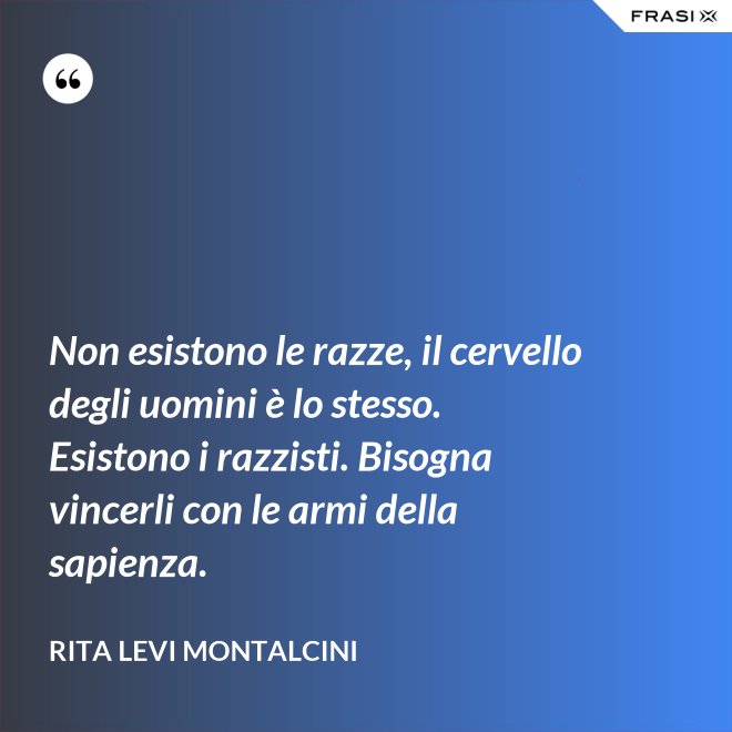 Non esistono le razze, il cervello degli uomini è lo stesso. Esistono i razzisti. Bisogna vincerli con le armi della sapienza. - Rita Levi Montalcini