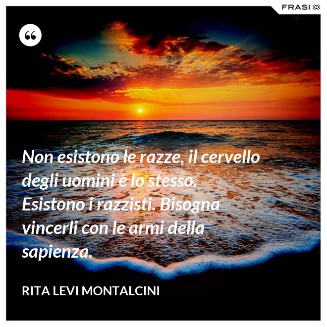 Non esistono le razze, il cervello degli uomini è lo stesso. Esistono i razzisti. Bisogna vincerli con le armi della sapienza. - Rita Levi Montalcini