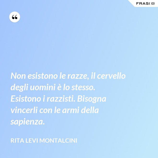 Non esistono le razze, il cervello degli uomini è lo stesso. Esistono i razzisti. Bisogna vincerli con le armi della sapienza. - Rita Levi Montalcini
