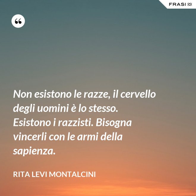 Non esistono le razze, il cervello degli uomini è lo stesso. Esistono i razzisti. Bisogna vincerli con le armi della sapienza. - Rita Levi Montalcini
