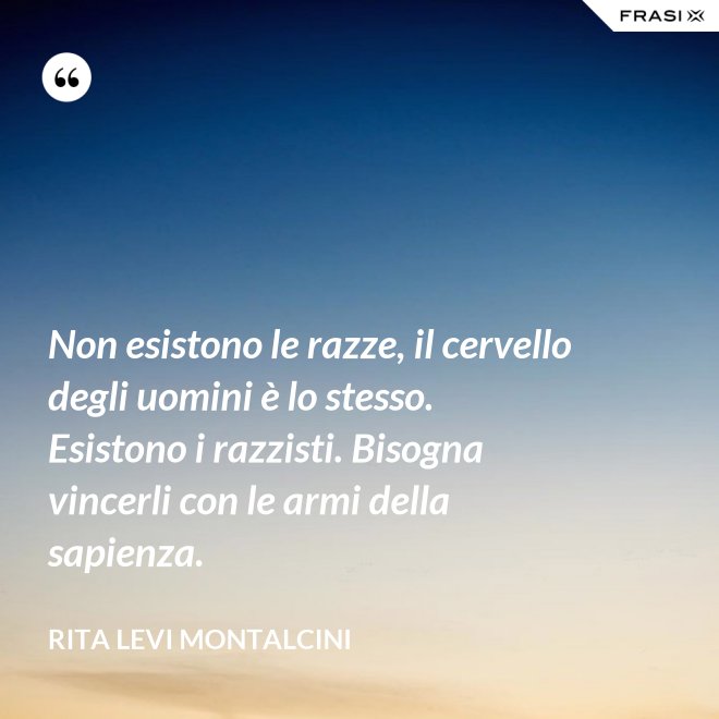 Non esistono le razze, il cervello degli uomini è lo stesso. Esistono i razzisti. Bisogna vincerli con le armi della sapienza. - Rita Levi Montalcini