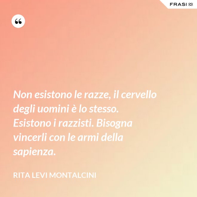 Non esistono le razze, il cervello degli uomini è lo stesso. Esistono i razzisti. Bisogna vincerli con le armi della sapienza. - Rita Levi Montalcini