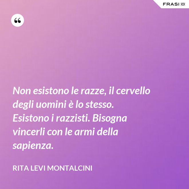 Non esistono le razze, il cervello degli uomini è lo stesso. Esistono i razzisti. Bisogna vincerli con le armi della sapienza. - Rita Levi Montalcini