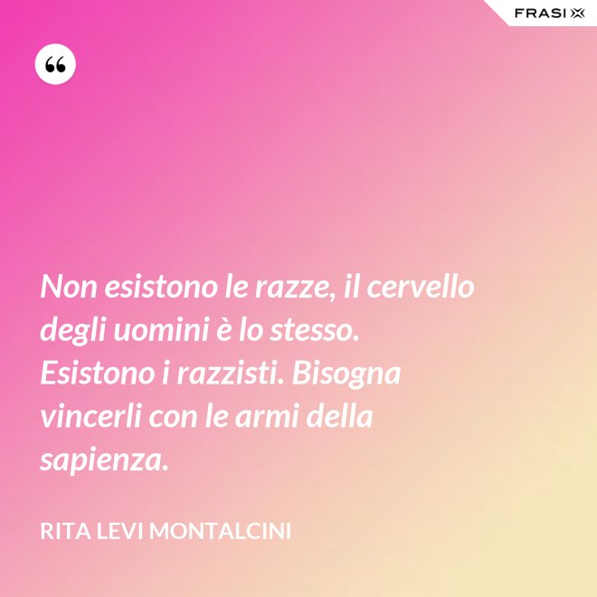 Non esistono le razze, il cervello degli uomini è lo stesso. Esistono i razzisti. Bisogna vincerli con le armi della sapienza. - Rita Levi Montalcini