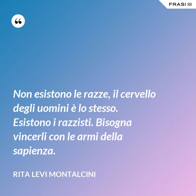 Non esistono le razze, il cervello degli uomini è lo stesso. Esistono i razzisti. Bisogna vincerli con le armi della sapienza. - Rita Levi Montalcini