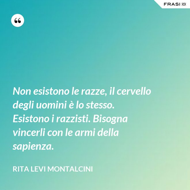 Non esistono le razze, il cervello degli uomini è lo stesso. Esistono i razzisti. Bisogna vincerli con le armi della sapienza. - Rita Levi Montalcini