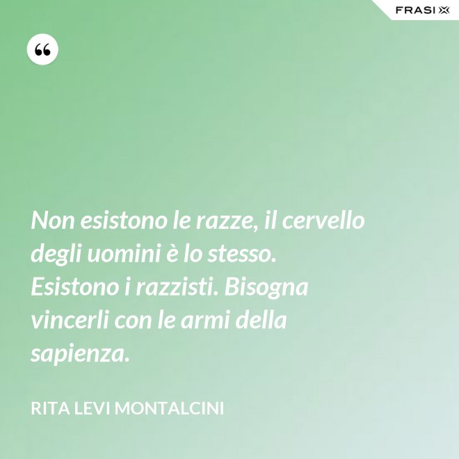 Non esistono le razze, il cervello degli uomini è lo stesso. Esistono i razzisti. Bisogna vincerli con le armi della sapienza. - Rita Levi Montalcini