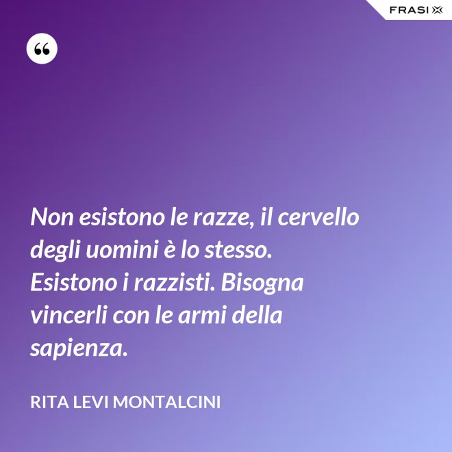 Non esistono le razze, il cervello degli uomini è lo stesso. Esistono i razzisti. Bisogna vincerli con le armi della sapienza. - Rita Levi Montalcini