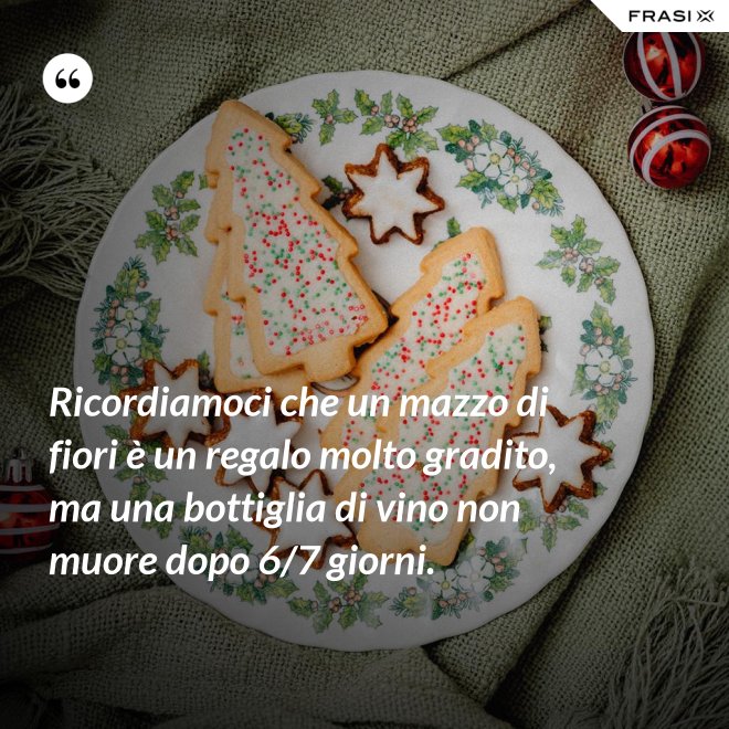 Ricordiamoci che un mazzo di fiori è un regalo molto gradito, ma una bottiglia di vino non muore dopo 6/7 giorni. - Anonimo