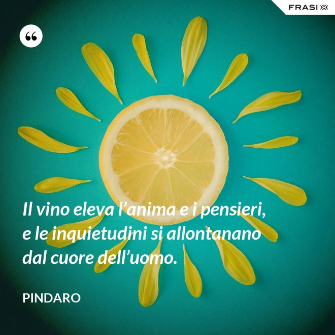 Il vino eleva l’anima e i pensieri, e le inquietudini si allontanano dal cuore dell’uomo. - Pindaro