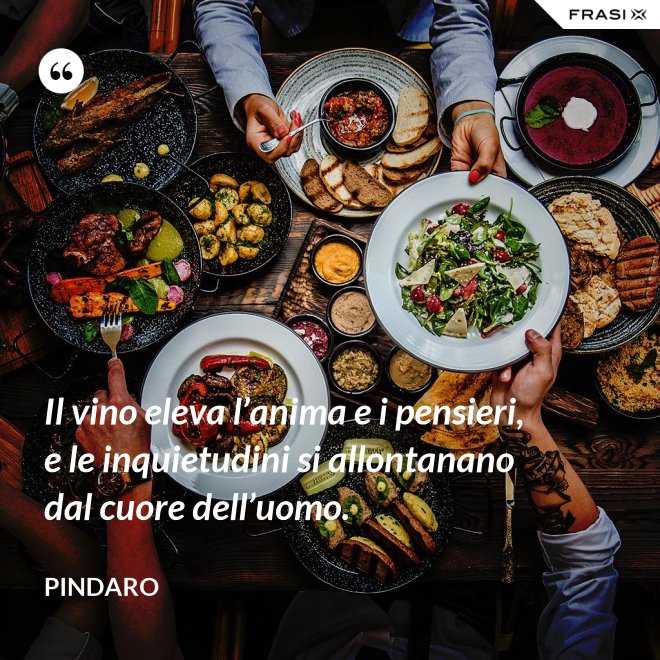 Il vino eleva l’anima e i pensieri, e le inquietudini si allontanano dal cuore dell’uomo. - Pindaro