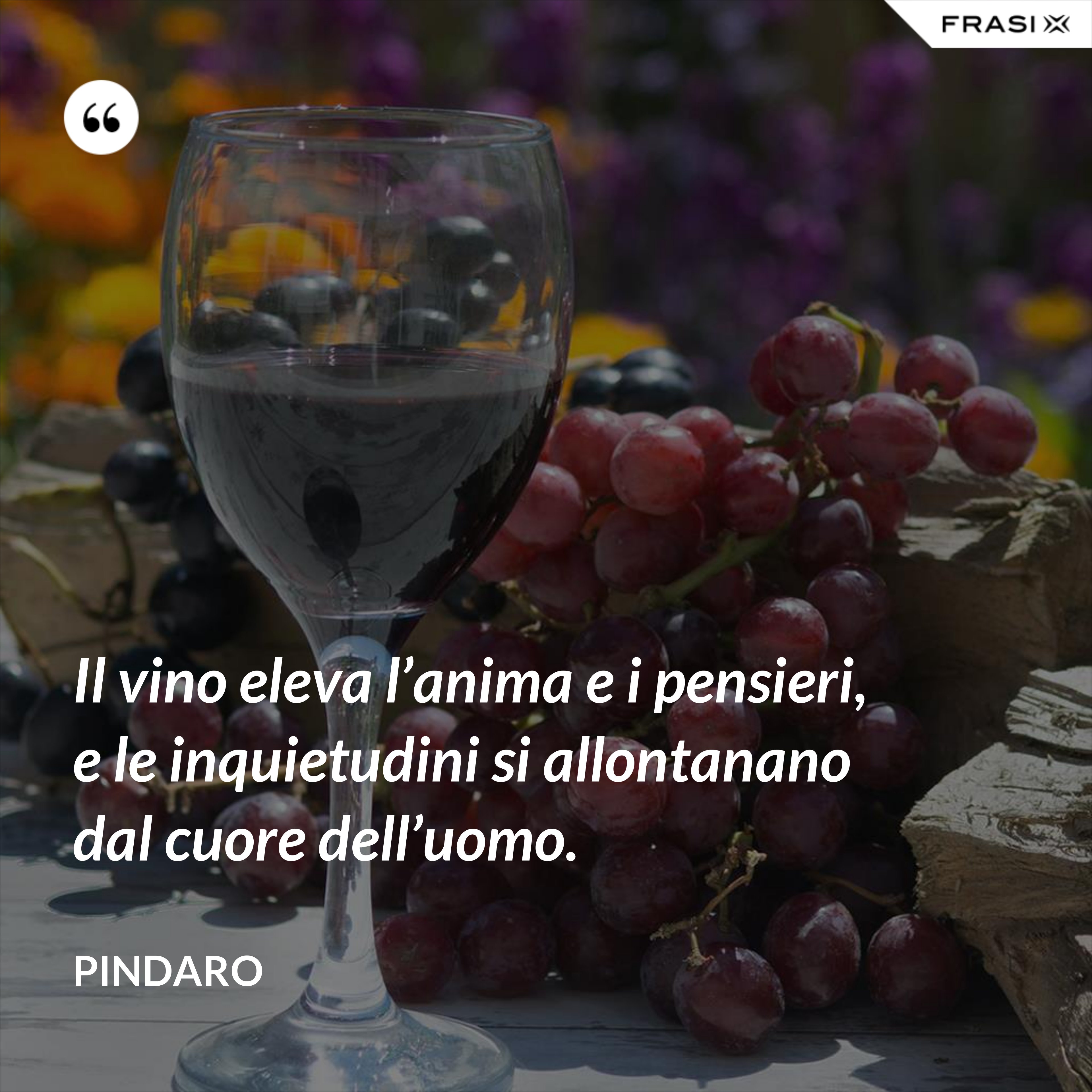 Il vino eleva l’anima e i pensieri, e le inquietudini si allontanano dal cuore dell’uomo. - Pindaro