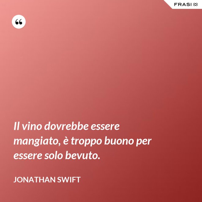 Il vino dovrebbe essere mangiato, è troppo buono per essere solo bevuto. - Jonathan Swift