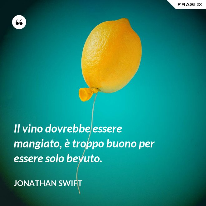 Il vino dovrebbe essere mangiato, è troppo buono per essere solo bevuto. - Jonathan Swift