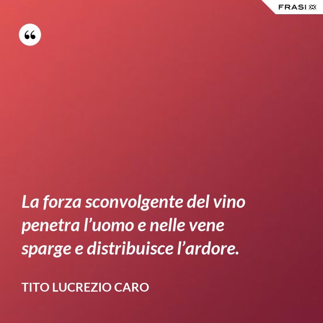 La forza sconvolgente del vino penetra l’uomo e nelle vene sparge e distribuisce l’ardore. - Tito Lucrezio Caro