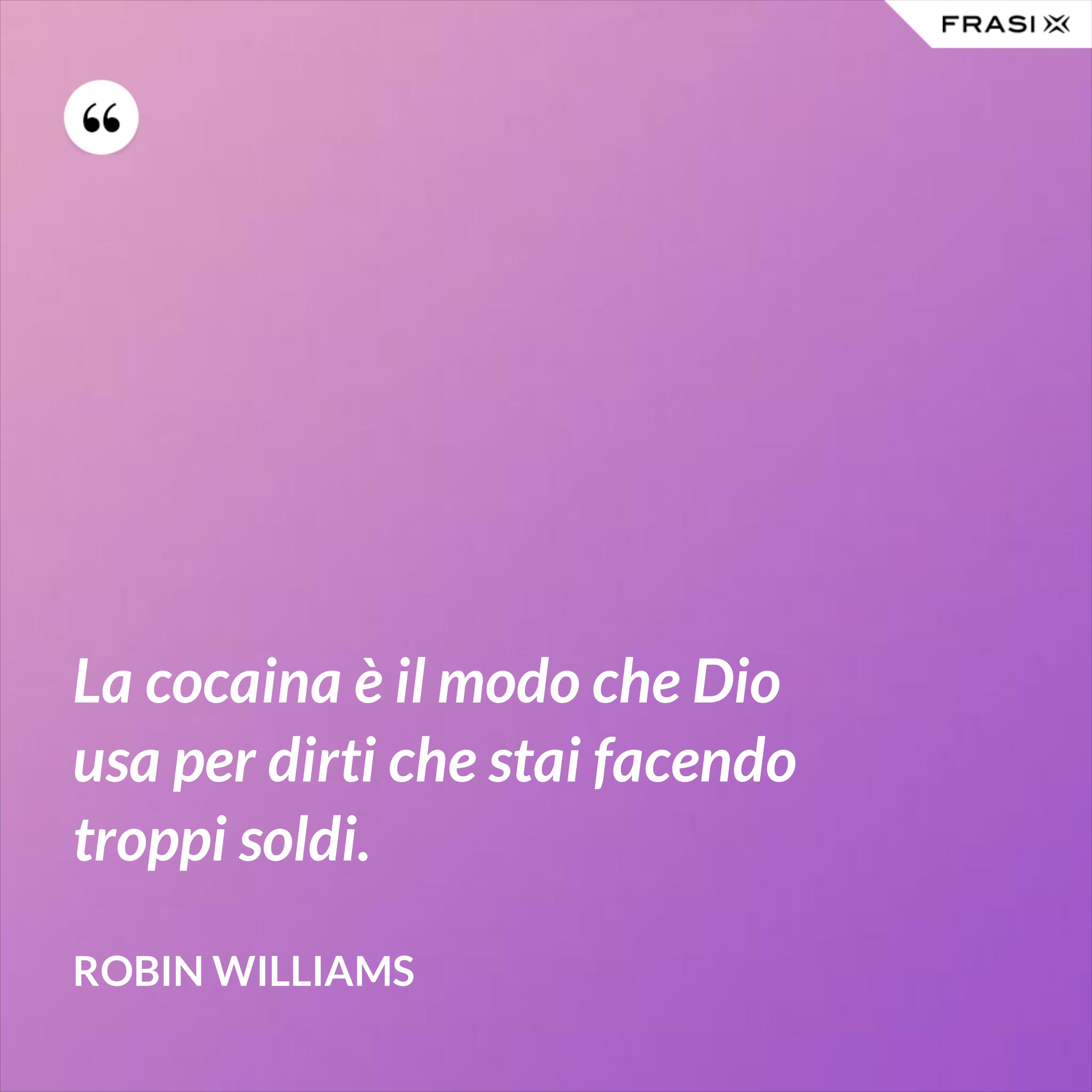 La cocaina è il modo che Dio usa per dirti che stai facendo troppi soldi. - Robin Williams