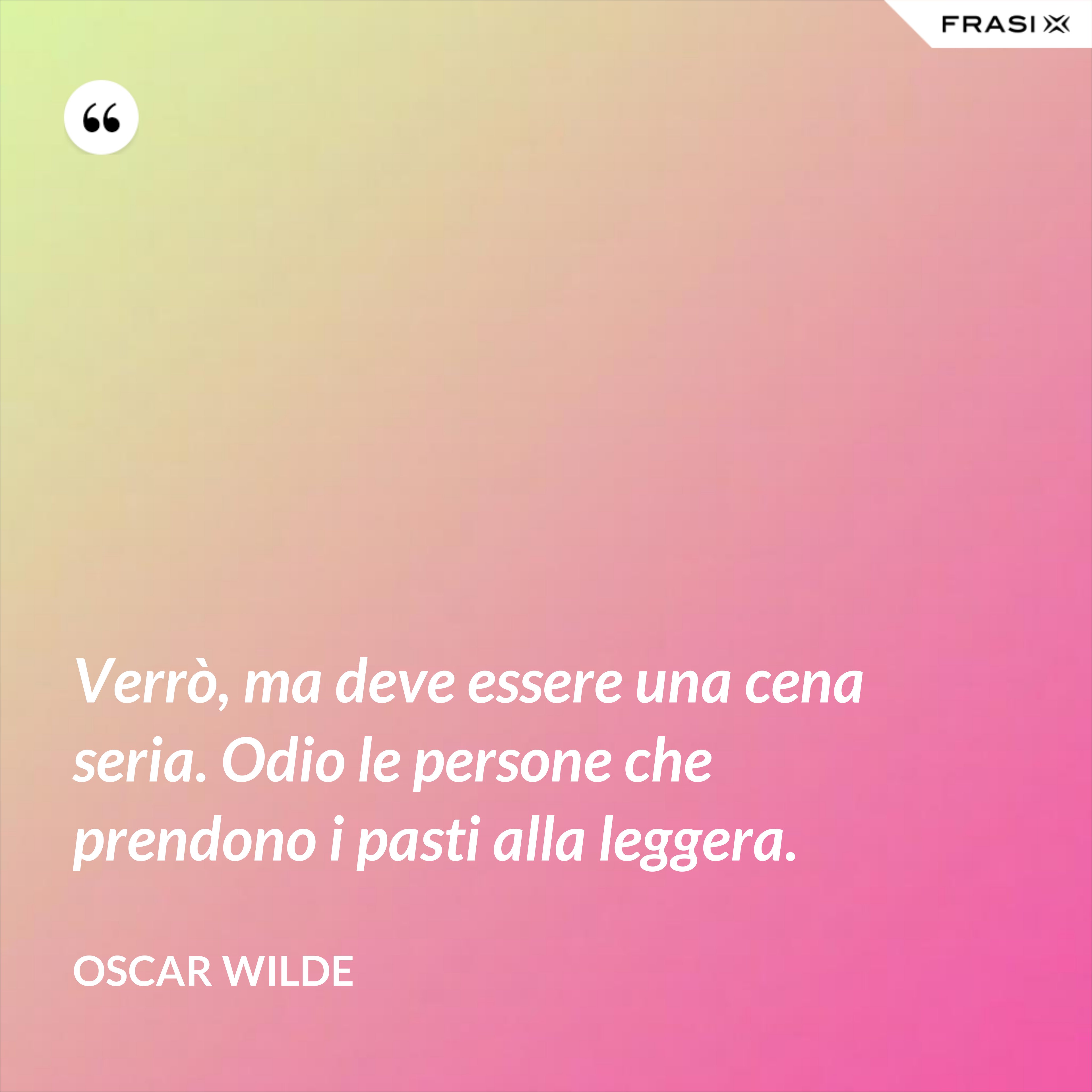 Verrò, ma deve essere una cena seria. Odio le persone che prendono i pasti alla leggera. - Oscar Wilde