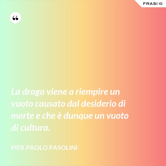 La droga viene a riempire un vuoto causato dal desiderio di morte e che è dunque un vuoto di cultura. - Pier Paolo Pasolini