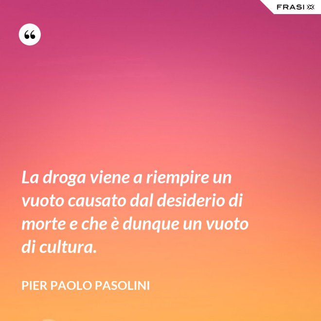 La droga viene a riempire un vuoto causato dal desiderio di morte e che è dunque un vuoto di cultura. - Pier Paolo Pasolini