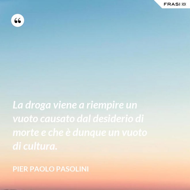 La droga viene a riempire un vuoto causato dal desiderio di morte e che è dunque un vuoto di cultura. - Pier Paolo Pasolini