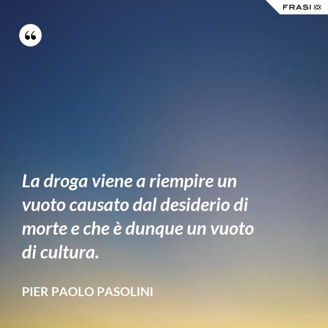 La droga viene a riempire un vuoto causato dal desiderio di morte e che è dunque un vuoto di cultura. - Pier Paolo Pasolini