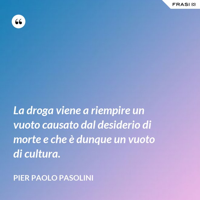 La droga viene a riempire un vuoto causato dal desiderio di morte e che è dunque un vuoto di cultura. - Pier Paolo Pasolini