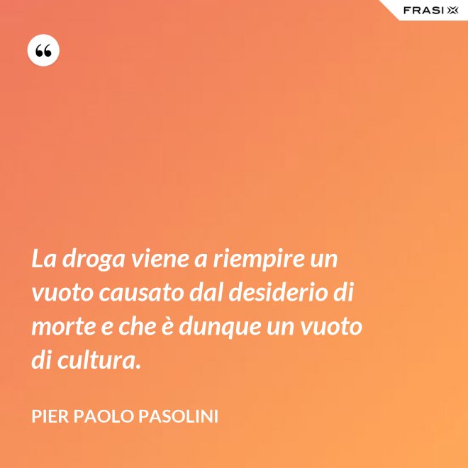 La droga viene a riempire un vuoto causato dal desiderio di morte e che è dunque un vuoto di cultura. - Pier Paolo Pasolini