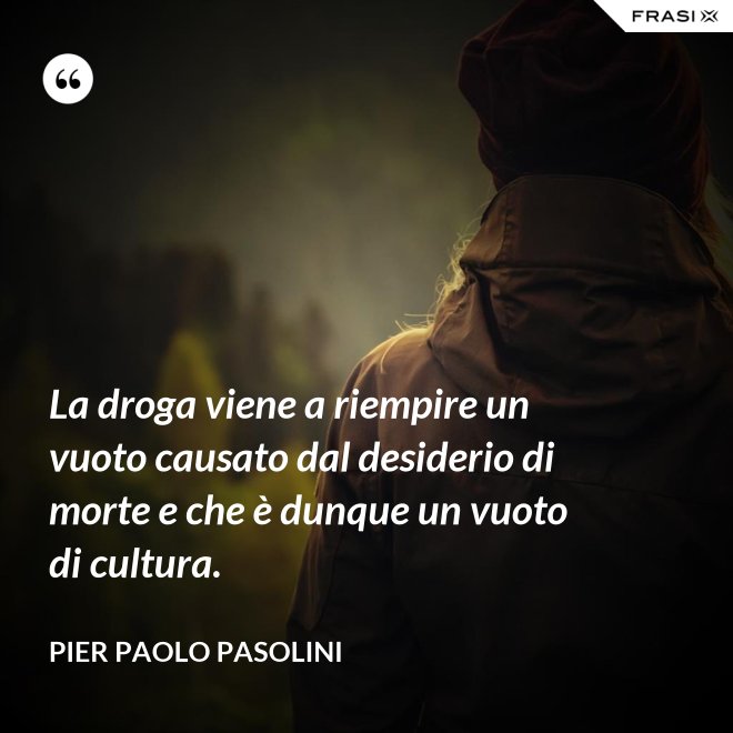 La droga viene a riempire un vuoto causato dal desiderio di morte e che è dunque un vuoto di cultura. - Pier Paolo Pasolini