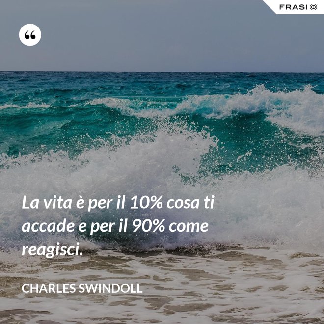 La vita è per il 10% cosa ti accade e per il 90% come reagisci. - Charles Swindoll