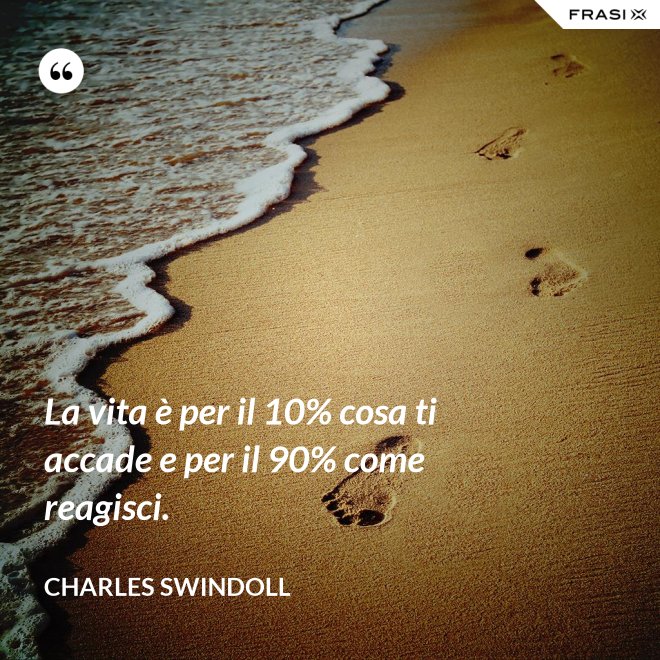 La vita è per il 10% cosa ti accade e per il 90% come reagisci. - Charles Swindoll