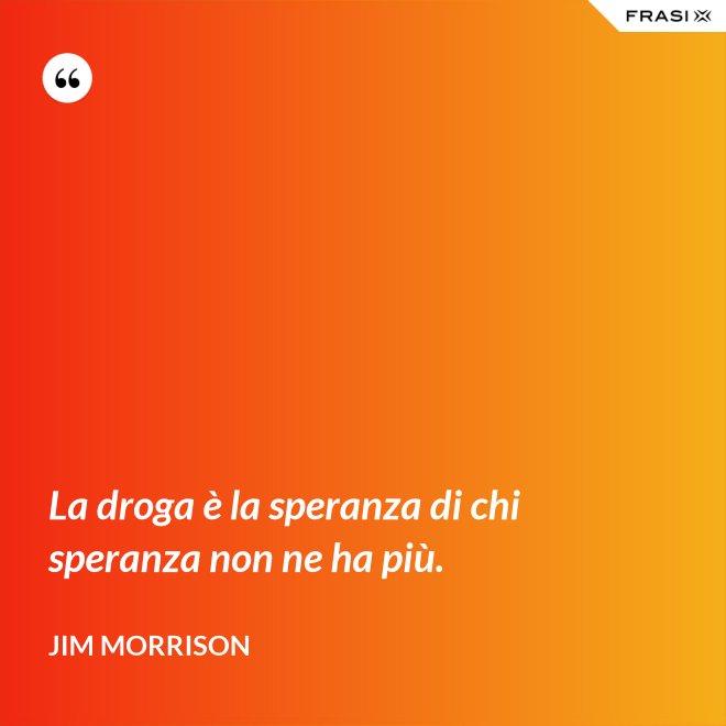 La droga è la speranza di chi speranza non ne ha più. - Jim Morrison