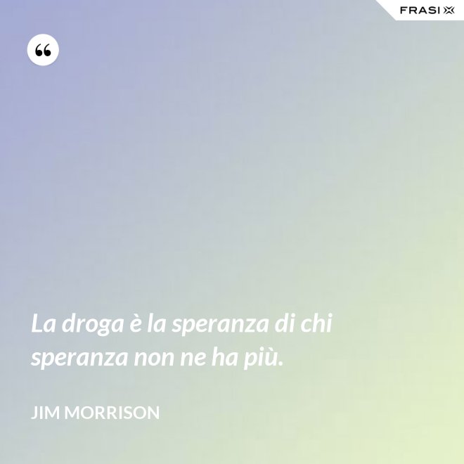 La droga è la speranza di chi speranza non ne ha più. - Jim Morrison