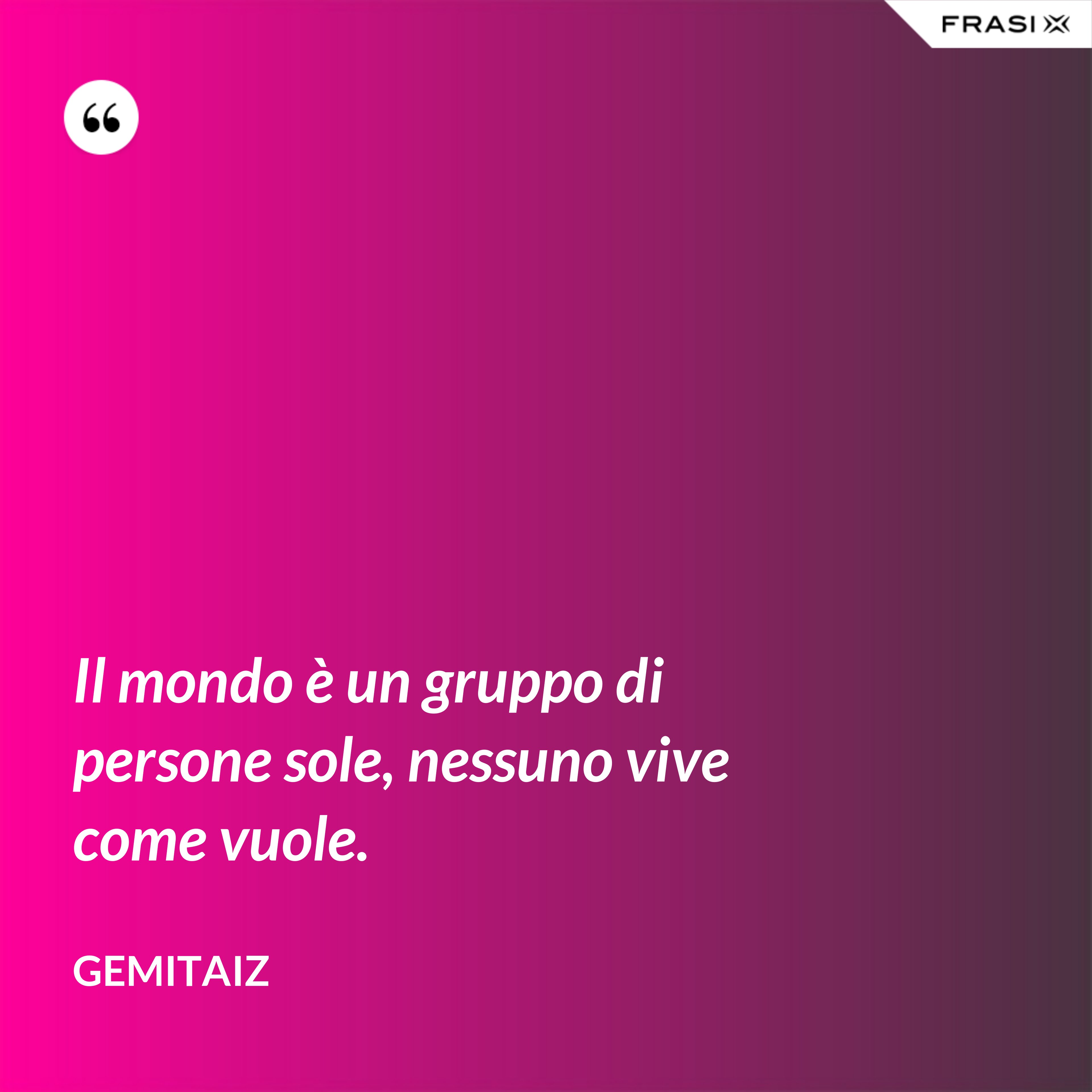 Il mondo è un gruppo di persone sole, nessuno vive come vuole. - Gemitaiz