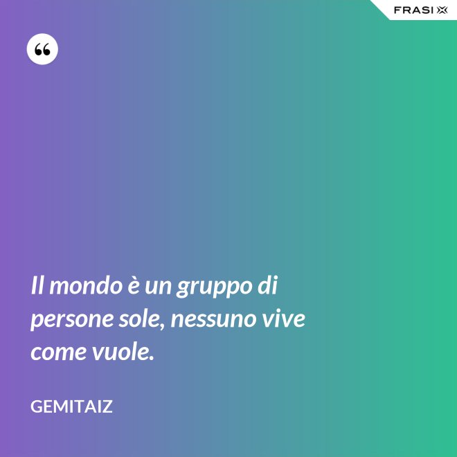 Il mondo è un gruppo di persone sole, nessuno vive come vuole. - Gemitaiz