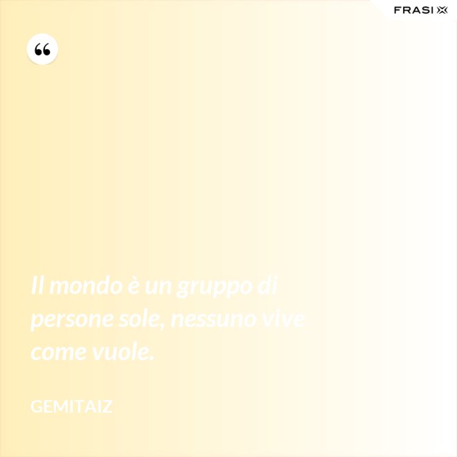 Il mondo è un gruppo di persone sole, nessuno vive come vuole. - Gemitaiz