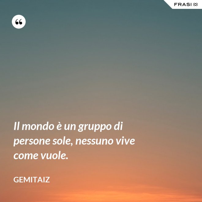 Il mondo è un gruppo di persone sole, nessuno vive come vuole. - Gemitaiz