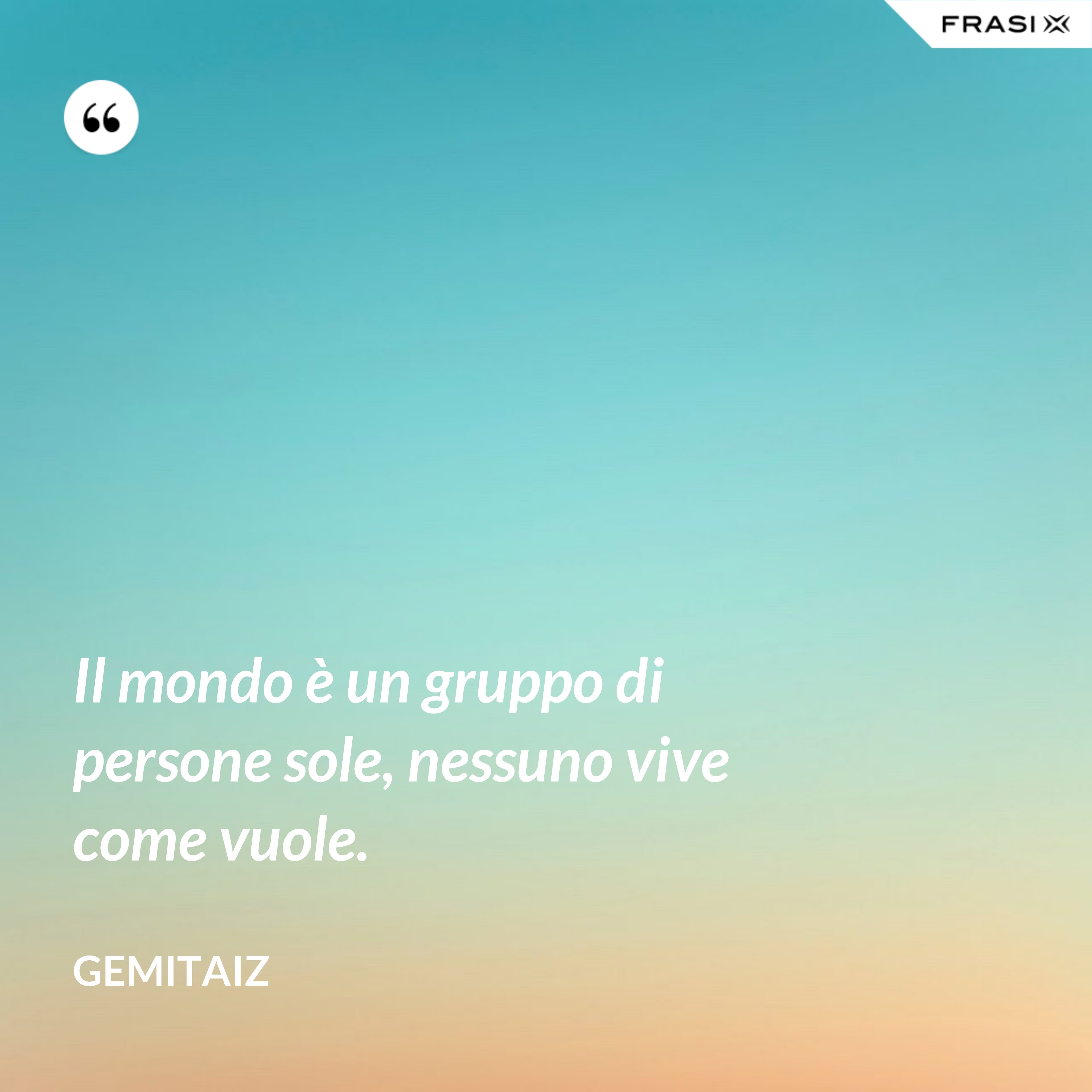 Il mondo è un gruppo di persone sole, nessuno vive come vuole. - Gemitaiz